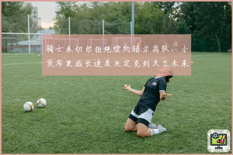 骑士米切尔拒绝续约暗示离队，小莫布里成长速度决定克利夫兰未来
