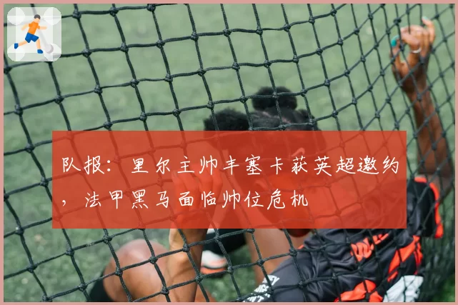 队报:里尔主帅丰塞卡获英超邀约,法甲黑马面临帅位危机