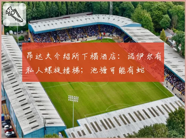 昂达夫介绍所下榻酒店：诺伊尔有私人螺旋楼梯；池塘可能有蛇