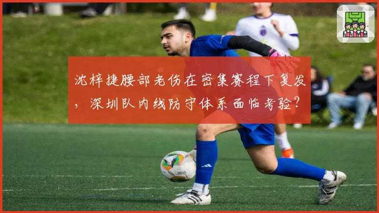 沈梓捷腰部老伤在密集赛程下复发,深圳队内线防守体系面临考验?