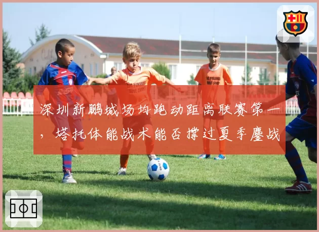 深圳新鹏城场均跑动距离联赛第一，塔托体能战术能否撑过夏季鏖战