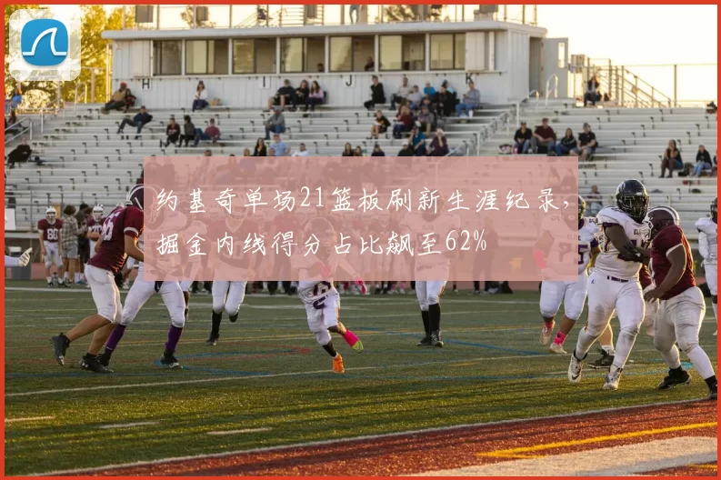 约基奇单场21篮板刷新生涯纪录，掘金内线得分占比飙至62%