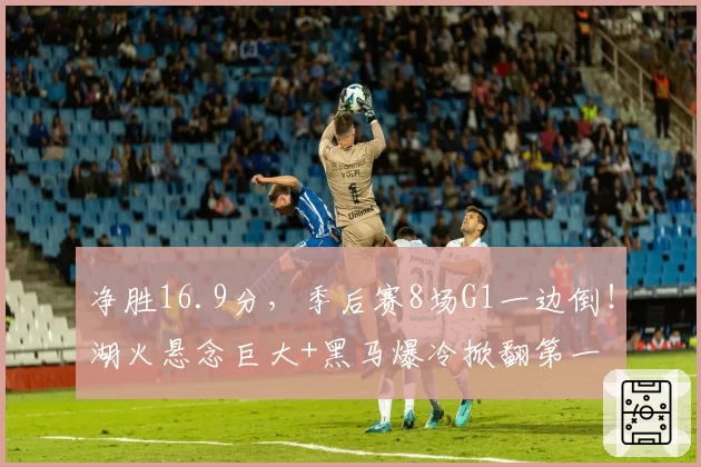 净胜16.9分，季后赛8场G1一边倒！湖火悬念巨大+黑马爆冷掀翻第一