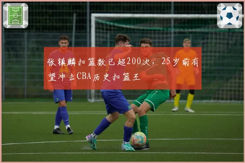 张镇麟扣篮数已超200次，25岁前有望冲击CBA历史扣篮王