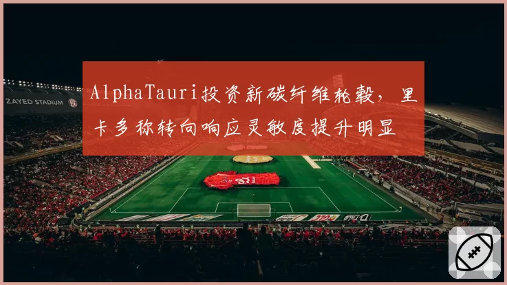 AlphaTauri投资新碳纤维轮毂，里卡多称转向响应灵敏度提升明显