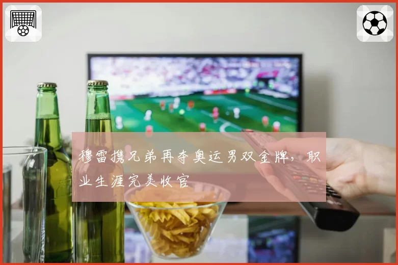 穆雷携兄弟再夺奥运男双金牌，职业生涯完美收官