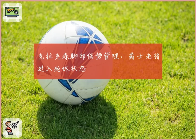 克拉克森脚部伤势管理,爵士老将进入轮休状态