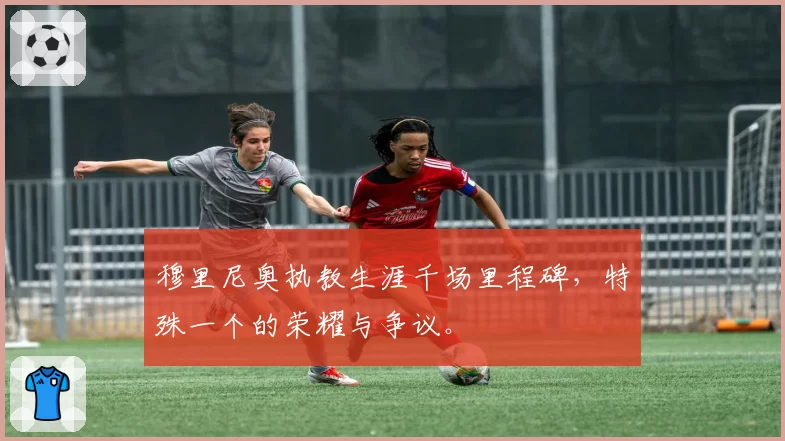 穆里尼奥执教生涯千场里程碑，特殊一个的荣耀与争议。