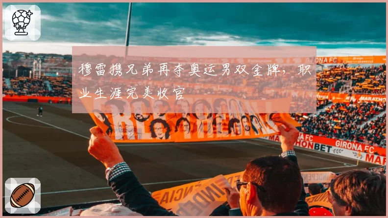 穆雷携兄弟再夺奥运男双金牌，职业生涯完美收官