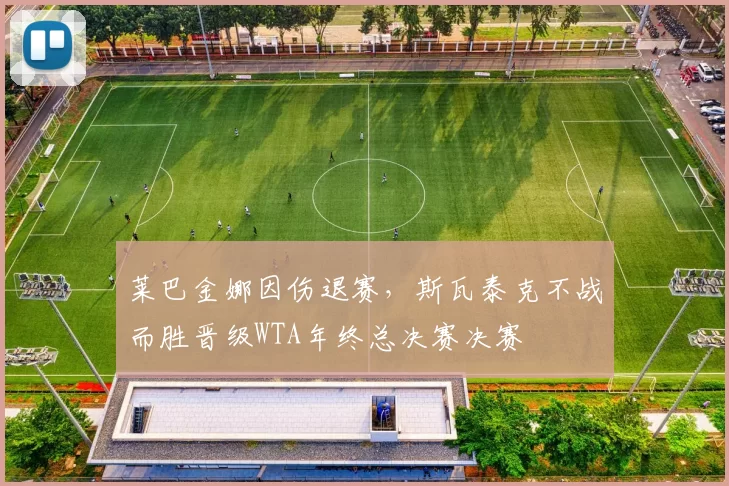 莱巴金娜因伤退赛,斯瓦泰克不战而胜晋级WTA年终总决赛决赛