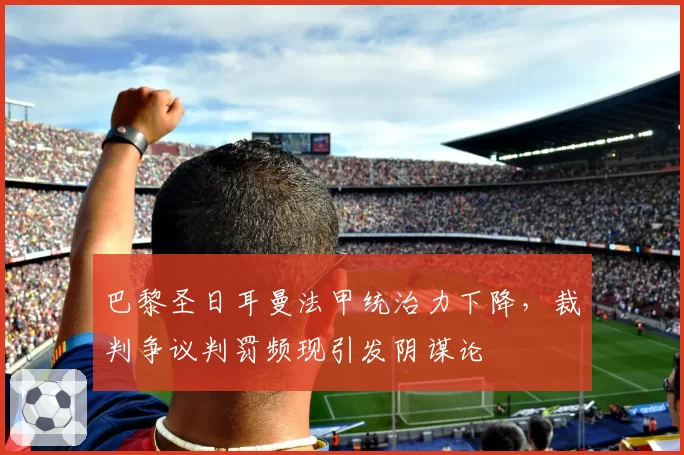 巴黎圣日耳曼法甲统治力下降，裁判争议判罚频现引发阴谋论