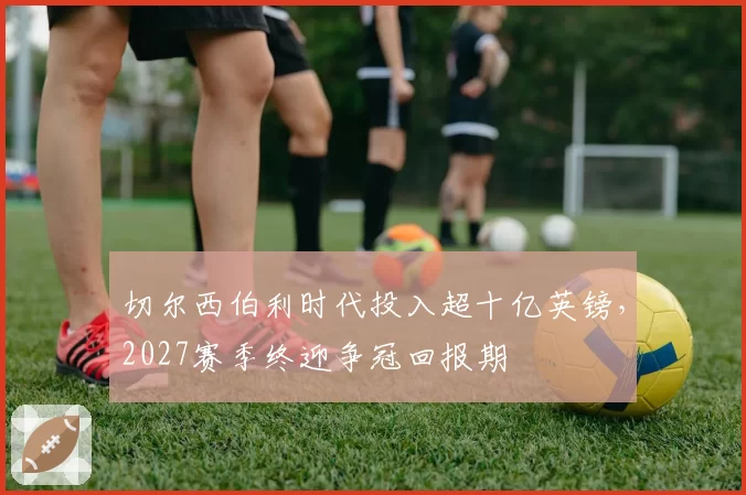 切尔西伯利时代投入超十亿英镑，2027赛季终迎争冠回报期
