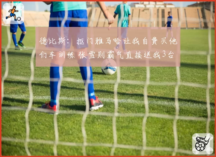 德比斯：抠门雅马哈让我自费买他们车训练 张雪则霸气直接送我3台
