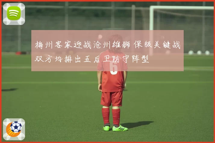 梅州客家迎战沧州雄狮 保级关键战双方均排出五后卫防守阵型