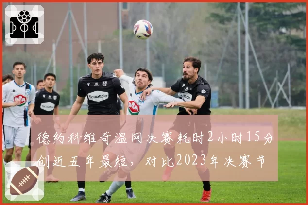 德约科维奇温网决赛耗时2小时15分创近五年最短,对比2023年决赛节省近1小时