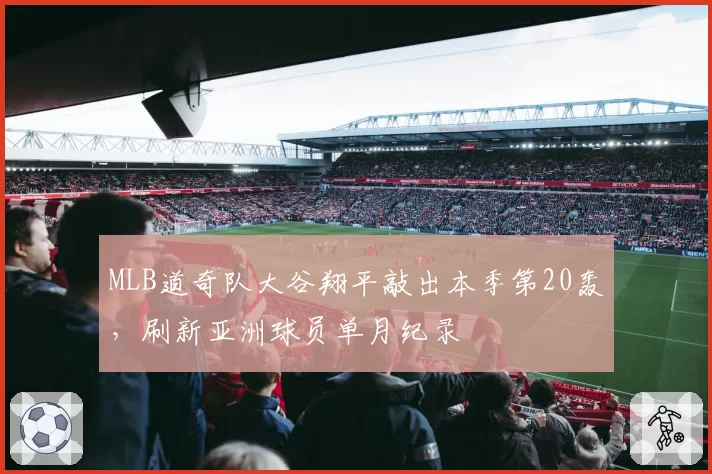 MLB道奇队大谷翔平敲出本季第20轰，刷新亚洲球员单月纪录