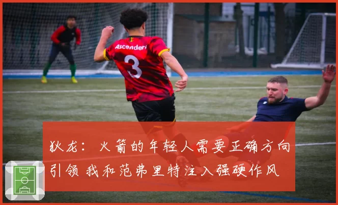 狄龙:火箭的年轻人需要正确方向引领 我和范弗里特注入强硬作风