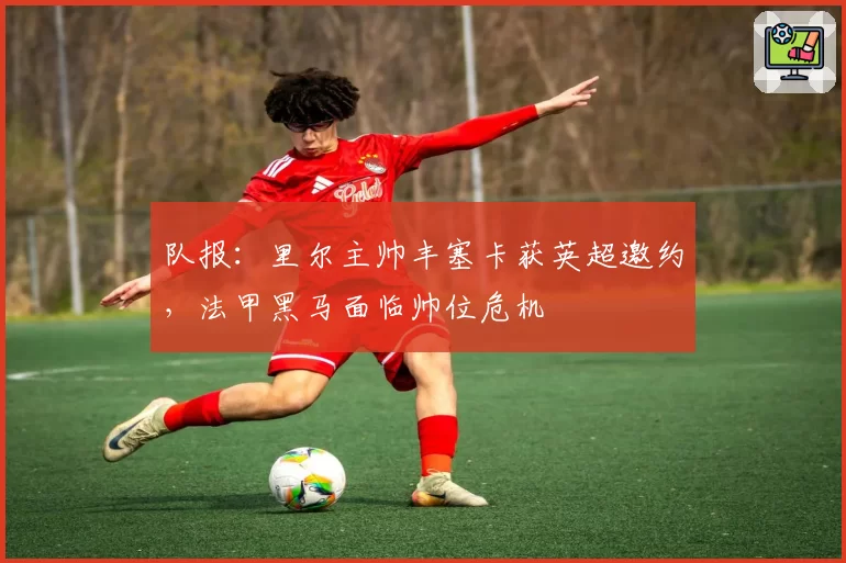 队报:里尔主帅丰塞卡获英超邀约,法甲黑马面临帅位危机