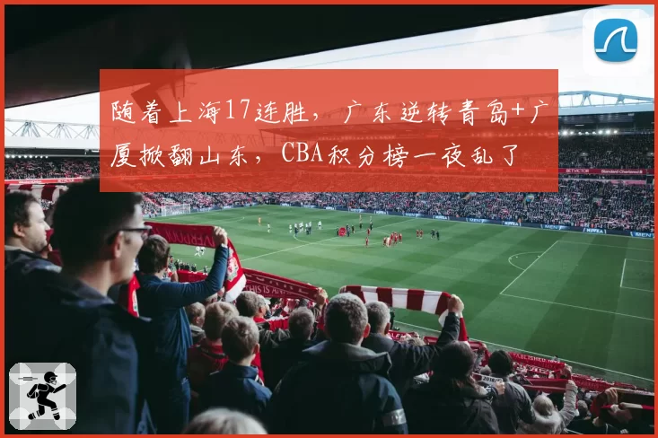 随着上海17连胜,广东逆转青岛+广厦掀翻山东,CBA积分榜一夜乱了