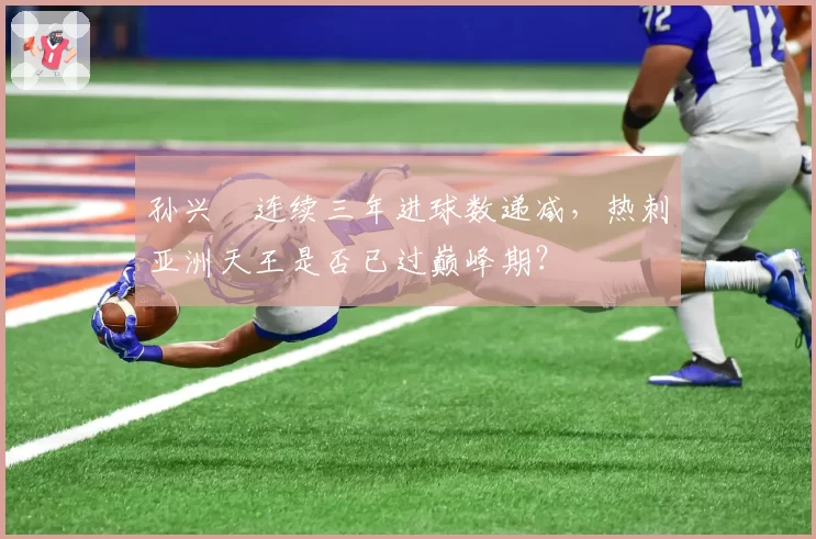 孙兴慜连续三年进球数递减,热刺亚洲天王是否已过巅峰期?