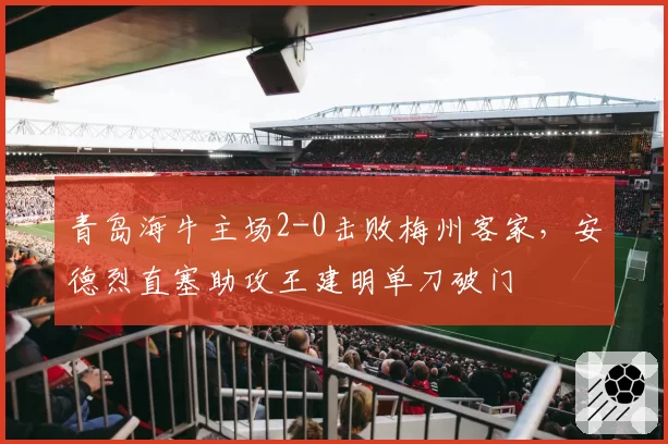 青岛海牛主场2-0击败梅州客家，安德烈直塞助攻王建明单刀破门
