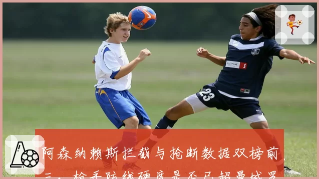 阿森纳赖斯拦截与抢断数据双榜前三,枪手防线硬度是否已超曼城罗德里?