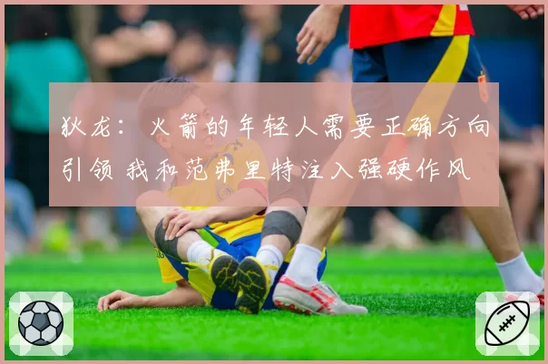 狄龙:火箭的年轻人需要正确方向引领 我和范弗里特注入强硬作风