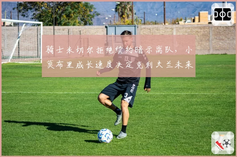 骑士米切尔拒绝续约暗示离队，小莫布里成长速度决定克利夫兰未来