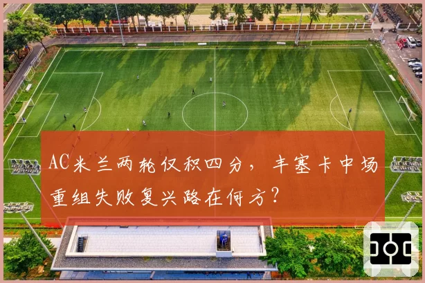 AC米兰两轮仅积四分，丰塞卡中场重组失败复兴路在何方？