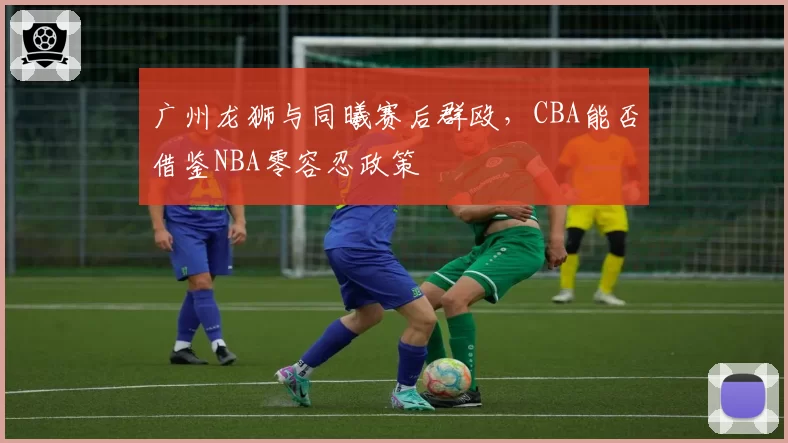 广州龙狮与同曦赛后群殴，CBA能否借鉴NBA零容忍政策