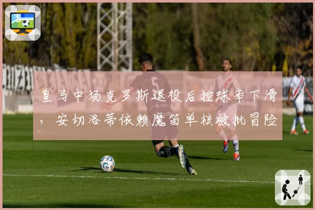 皇马中场克罗斯退役后控球率下滑，安切洛蒂依赖魔笛单核被批冒险