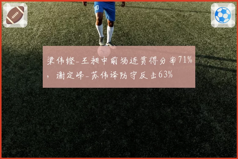 梁伟铿_王昶中前场连贯得分率71%，谢定峰_苏伟译防守反击63%