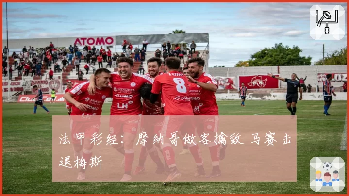 法甲彩经：摩纳哥做客擒敌 马赛击退梅斯