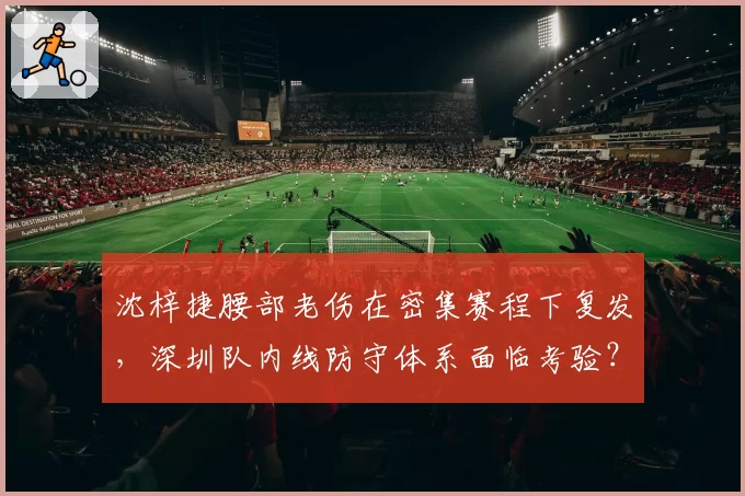 沈梓捷腰部老伤在密集赛程下复发,深圳队内线防守体系面临考验?