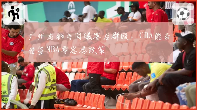 广州龙狮与同曦赛后群殴，CBA能否借鉴NBA零容忍政策