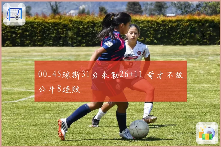 00_45琼斯31分米勒26+11 奇才不敌公牛8连败