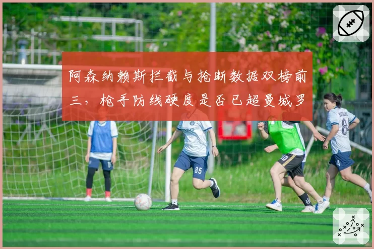 阿森纳赖斯拦截与抢断数据双榜前三,枪手防线硬度是否已超曼城罗德里?