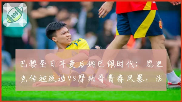 巴黎圣日耳曼后姆巴佩时代：恩里克传控改造vs摩纳哥青春风暴，法甲悬念重生
