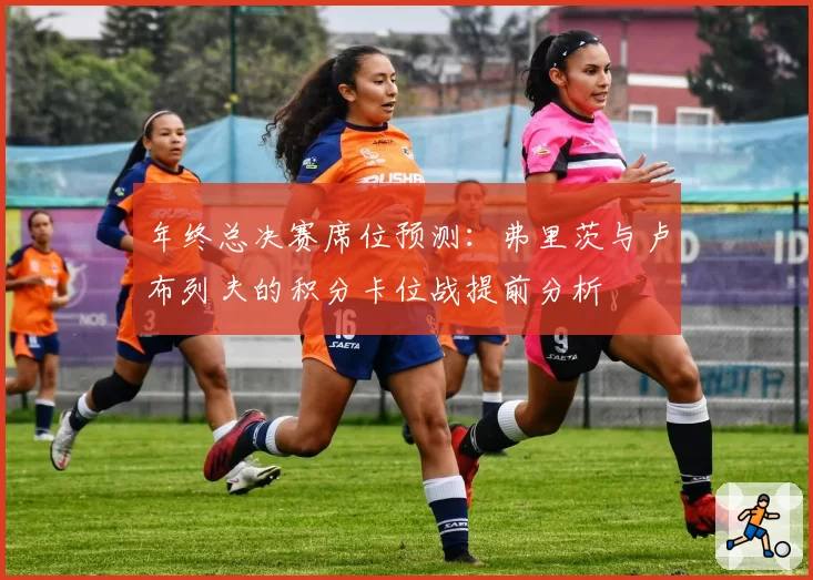 年终总决赛席位预测：弗里茨与卢布列夫的积分卡位战提前分析