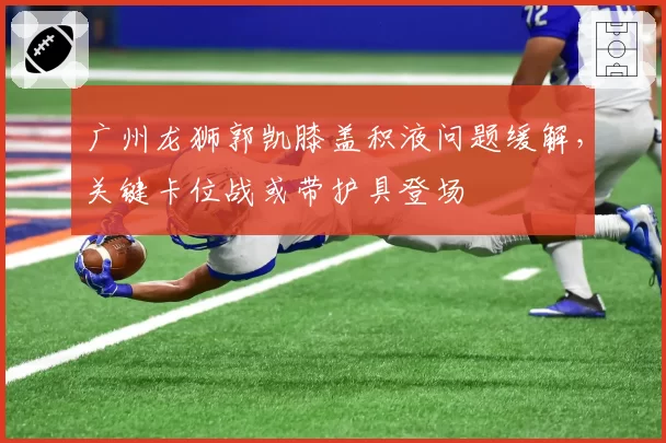 广州龙狮郭凯膝盖积液问题缓解，关键卡位战或带护具登场