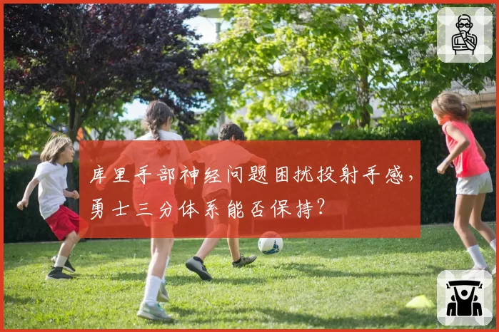 库里手部神经问题困扰投射手感，勇士三分体系能否保持？