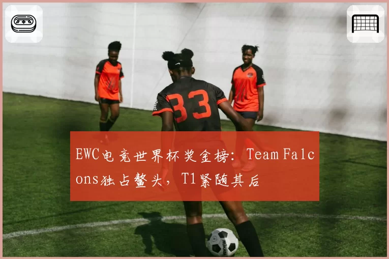 EWC电竞世界杯奖金榜：Team Falcons独占鳌头，T1紧随其后