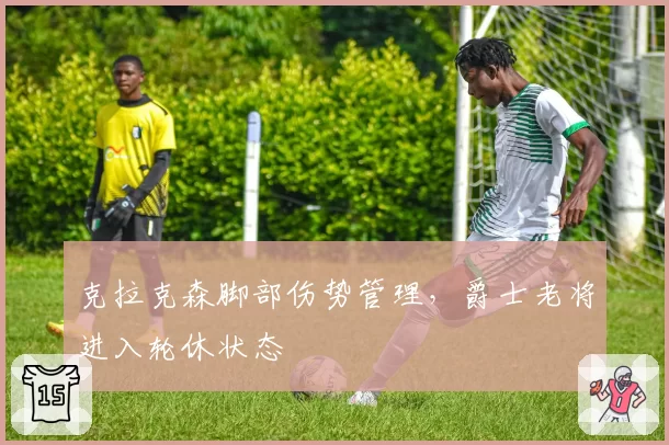 克拉克森脚部伤势管理,爵士老将进入轮休状态