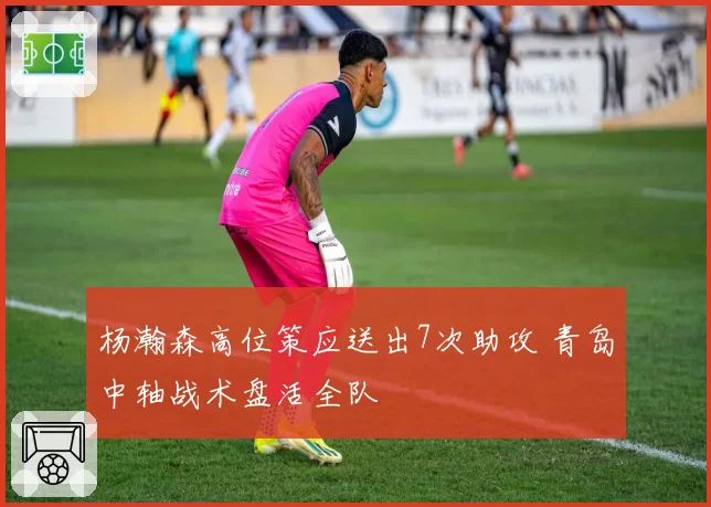 杨瀚森高位策应送出7次助攻 青岛中轴战术盘活全队
