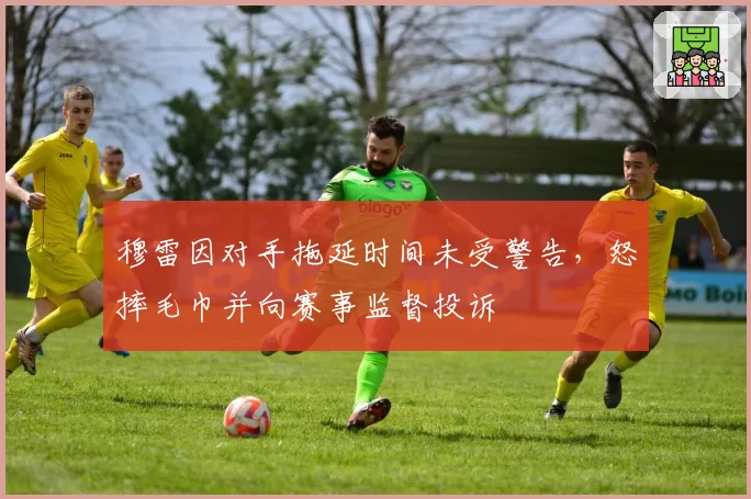 穆雷因对手拖延时间未受警告,怒摔毛巾并向赛事监督投诉