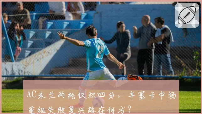 AC米兰两轮仅积四分，丰塞卡中场重组失败复兴路在何方？
