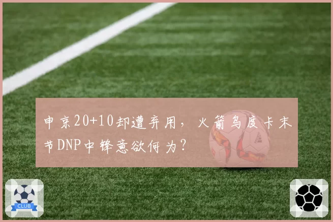 申京20+10却遭弃用,火箭乌度卡末节DNP中锋意欲何为?