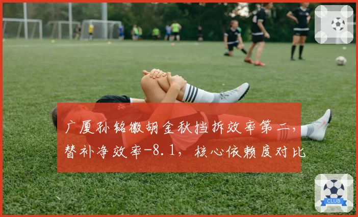 广厦孙铭徽胡金秋挡拆效率第二，替补净效率-8.1，核心依赖度对比暴露弱点