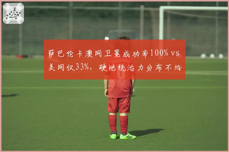 萨巴伦卡澳网卫冕成功率100% vs 美网仅33%,硬地统治力分布不均