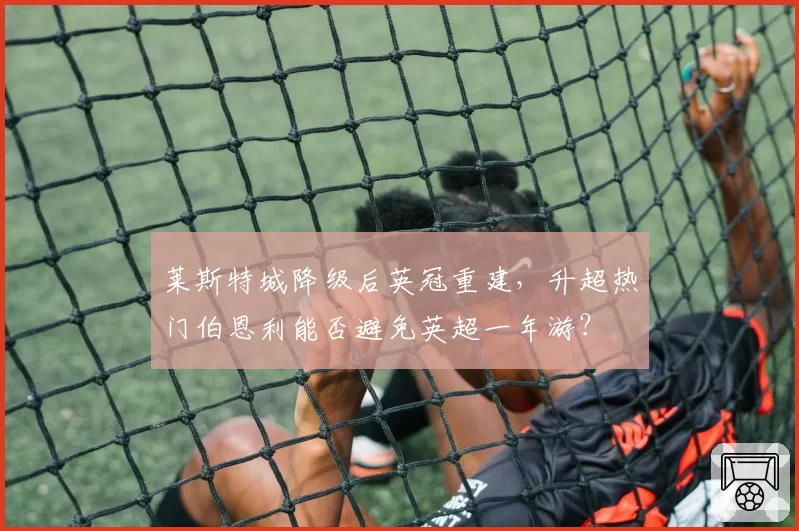 莱斯特城降级后英冠重建，升超热门伯恩利能否避免英超一年游？